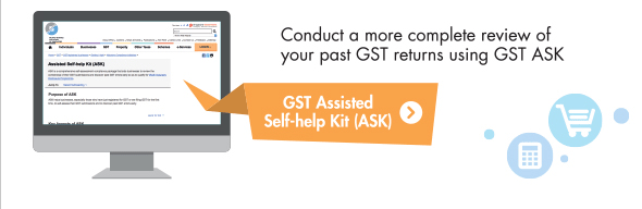 Use GST Assisted Self-help Kit (ASK) to help you conduct a more complete review of your past GST returns.